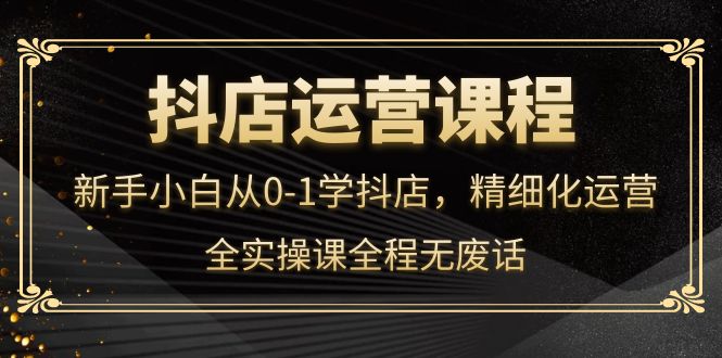 抖店运营，新手小白从0-1学抖店，精细化运营，全实操课全程无废话插图