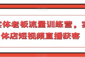 实体老板流量训练营，实体店短视频直播获客